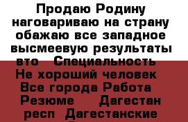 Продаю Родину.наговариваю на страну.обажаю все западное.высмеевую результаты вто › Специальность ­ Не хороший человек - Все города Работа » Резюме   . Дагестан респ.,Дагестанские Огни г.